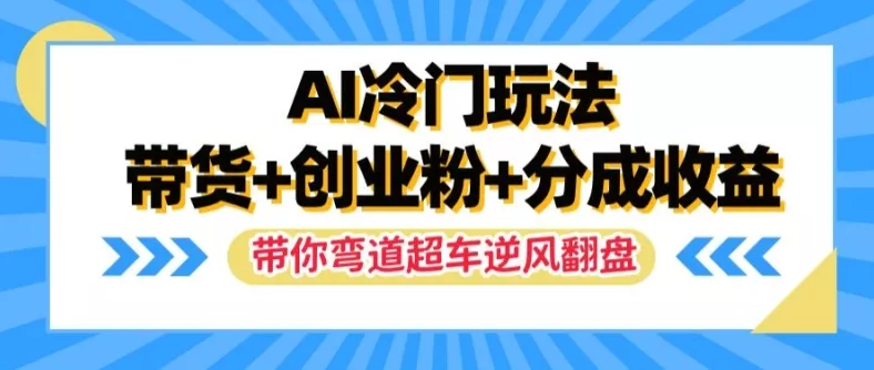 AI冷门玩法，带货+创业粉+分成收益，带你弯道超车，实现逆风翻盘【揭秘】-山河网创