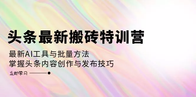 头条最新搬砖特训营：最新AI工具与批量方法，掌握头条内容创作与发布技巧-山河网创