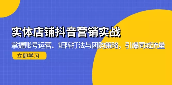 实体店铺抖音营销实战：掌握账号运营、矩阵打法与团购策略，引爆同城流量-山河网创