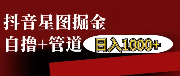抖音星图掘金自撸，可以管道也可以自营，日入1k【揭秘】-山河网创