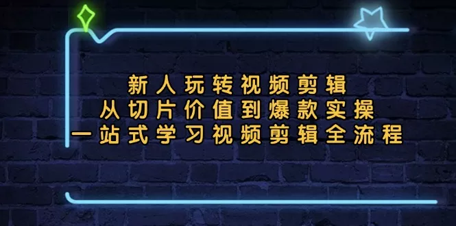 新人玩转视频剪辑：从切片价值到爆款实操，一站式学习视频剪辑全流程-山河网创