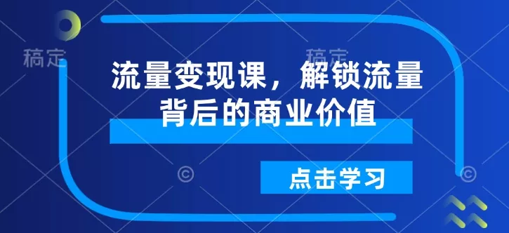 流量变现课，解锁流量背后的商业价值-山河网创