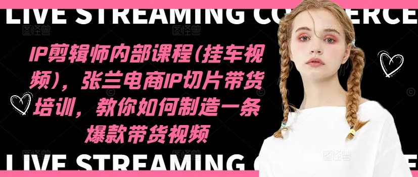 IP剪辑师内部课程(挂车视频)(更新12月)，张兰电商IP切片带货培训，教你如何制造一条爆款带货视频-山河网创