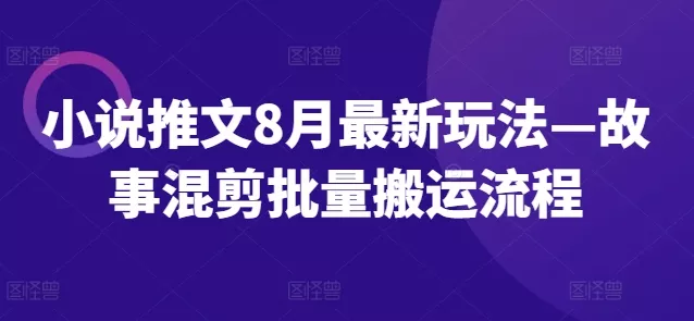 小说推文8月最新玩法—故事混剪批量搬运流程-山河网创
