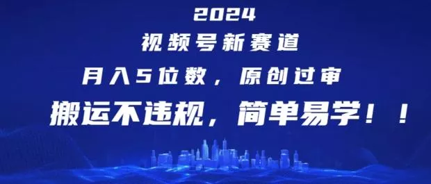 2024视频号新赛道，月入5位数+，原创过审，搬运不违规，简单易学【揭秘】-山河网创