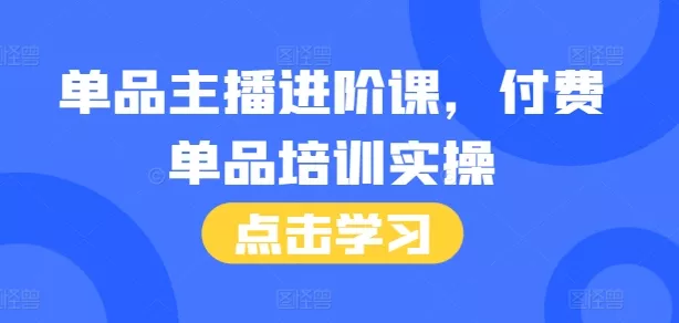 单品主播进阶课，付费单品培训实操，46节完整+话术本-山河网创