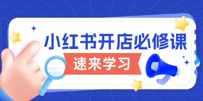 小红书开店必修课，详解开店流程与玩法规则，开启电商变现之旅-山河网创