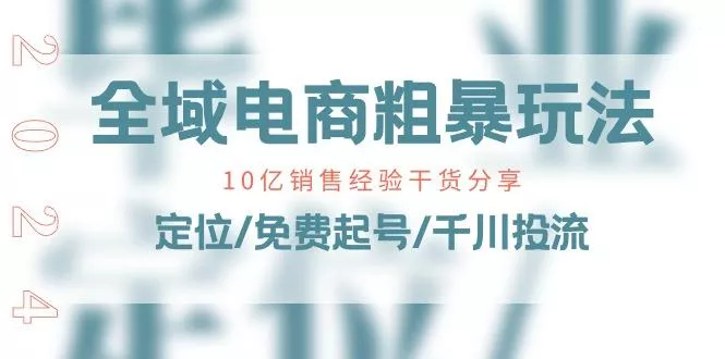 全域电商-粗暴玩法课：10亿销售经验干货分享！定位/免费起号/千川投流-山河网创
