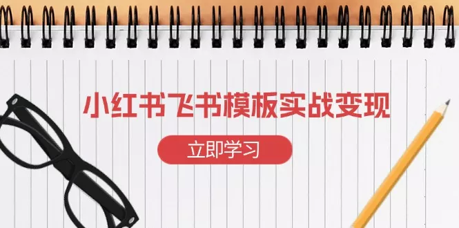 小红书飞书 模板实战变现：小红书快速起号，搭建一个赚钱的飞书模板-山河网创