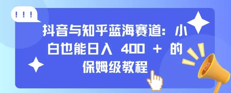 抖音与知乎蓝海赛道：小白也能日入 4张 的保姆级教程-山河网创