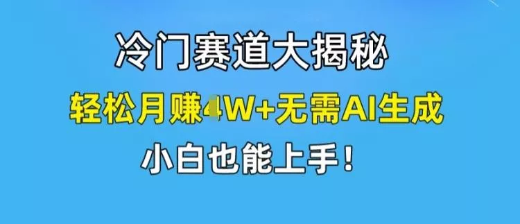 冷门赛道大揭秘，轻松月赚1W+无需AI生成，小白也能上手【揭秘】-山河网创