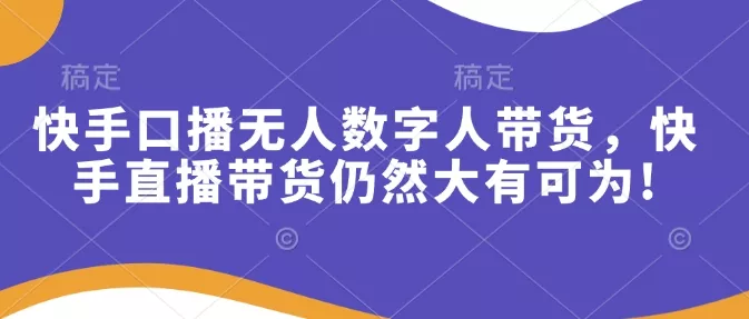 快手口播无人数字人带货，快手直播带货仍然大有可为!-山河网创