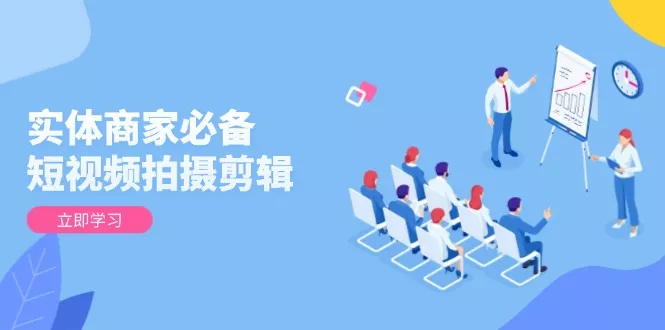 实体商家必备！短视频拍摄剪辑，从基础到进阶 全面提升视频质量与获客效果-山河网创