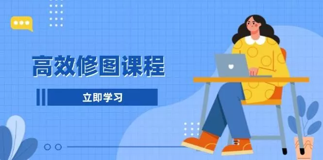 高效修图课程：教你后期处理图片，1分钟快修3分钟精修，提升修图效率-山河网创