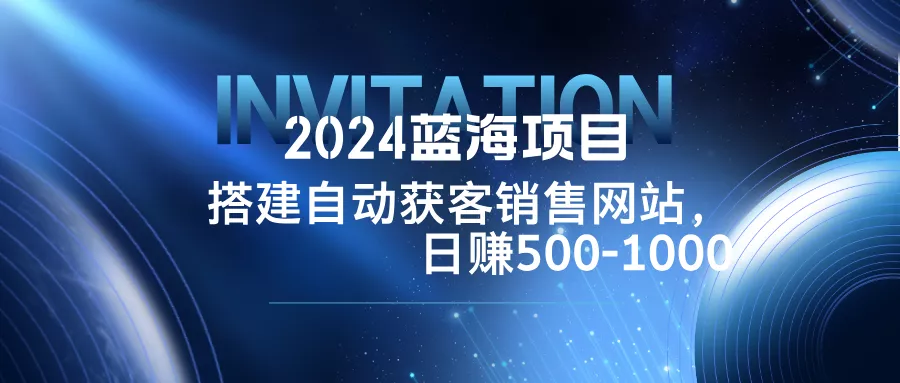 2024蓝海项目，搭建销售网站，自动获客，日赚500-1000-山河网创