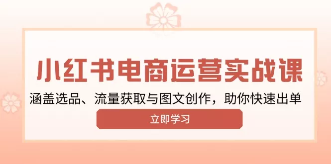 小红书变现运营实战课，涵盖选品、流量获取与图文创作，助你快速出单-山河网创