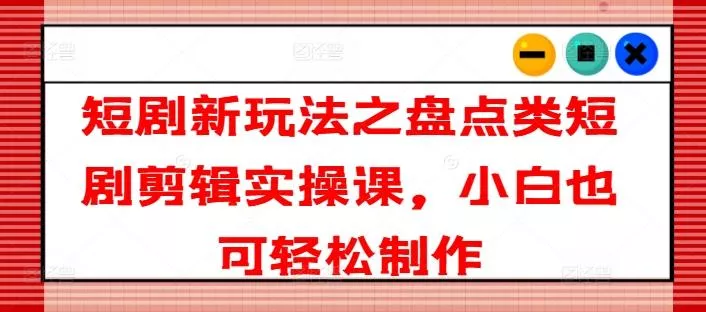 短剧新玩法之盘点类短剧剪辑实操课，小白也可轻松制作-山河网创