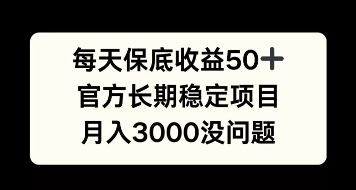 每天收益保底50+，官方长期稳定项目，月入3000没问题【揭秘】-山河网创