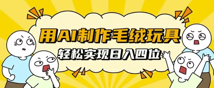 用AI制作毛绒玩具，轻松实现日入四位数【揭秘】-山河网创