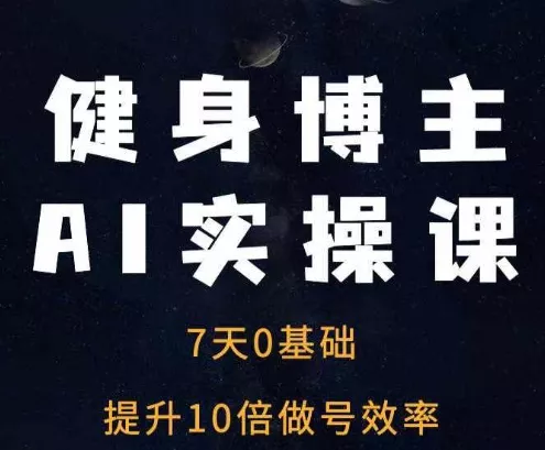健身博主AI实操课——7天从0到1提升10倍做号效率-山河网创
