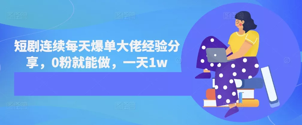 短剧连续每天爆单大佬经验分享，0粉就能做，一天1w-山河网创