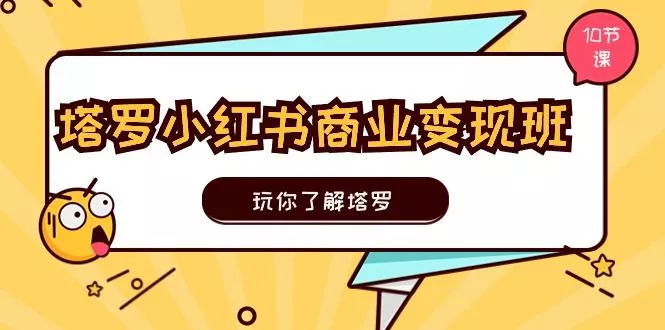 塔罗小红书商业变现实操班，玩你了解塔罗，玩转小红书塔罗变现(10节课-山河网创