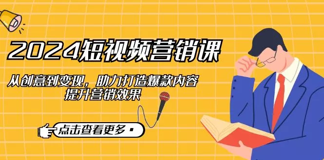 2024短视频-营销课：从创意到变现，助力打造爆款内容，提升营销效果-山河网创