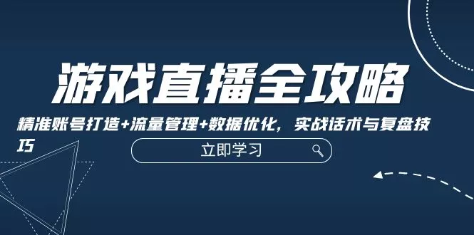 游戏直播全攻略：精准账号打造+流量管理+数据优化，实战话术与复盘技巧-山河网创