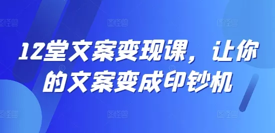 12堂文案变现课，让你的文案变成印钞机-山河网创