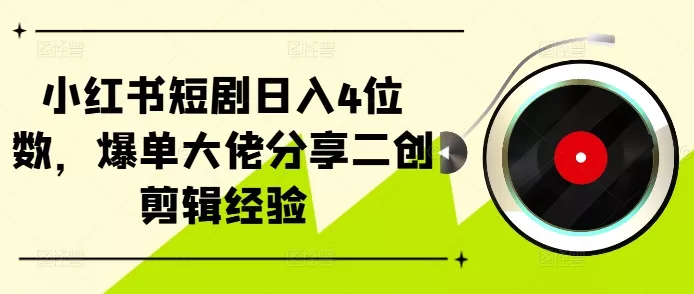 小红书短剧日入4位数，爆单大佬分享二创剪辑经验-山河网创