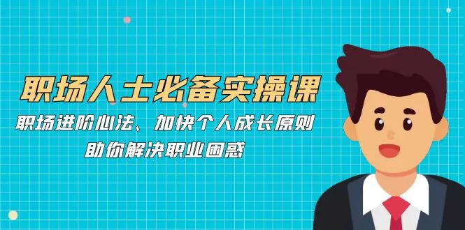 职场人士必备实操课：职场进阶心法、加快个人成长原则，助你解决职业困惑-山河网创