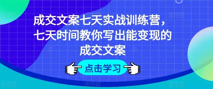 成交文案七天实战训练营，七天时间教你写出能变现的成交文案-山河网创