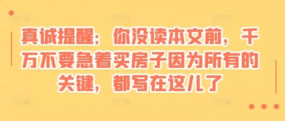 某付费文章：真诚提醒：你没读本文前，千万不要急着买房子因为所有的关键，都写在这儿了-山河网创