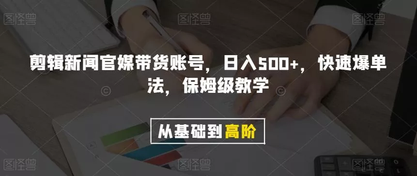 剪辑新闻官媒带货账号，日入500+，快速爆单法，保姆级教学【揭秘】-山河网创
