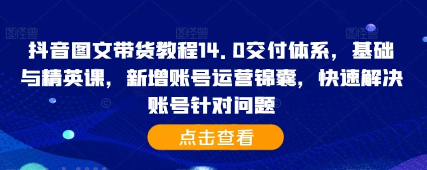 抖音图文带货教程14.0交付体系，基础与精英课，新增账号运营锦囊，快速解决账号针对问题-山河网创