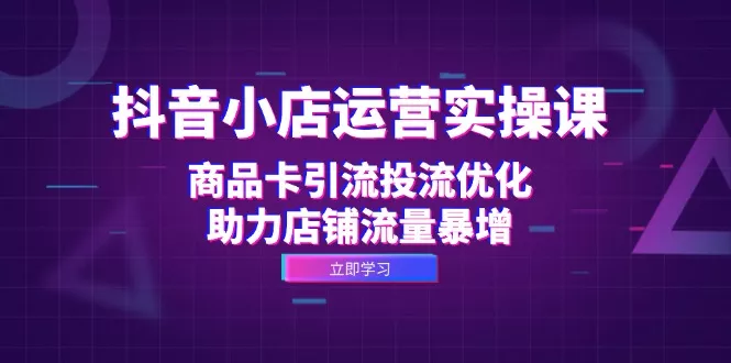 抖音小店运营实操课：商品卡引流投流优化，助力店铺流量暴增-山河网创