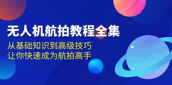 无人机-航拍教程全集，从基础知识到高级技巧，让你快速成为航拍高手-山河网创
