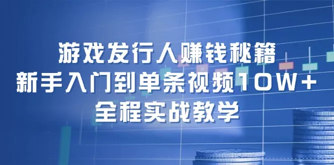 游戏发行人赚钱秘籍：新手入门到单条视频10W+，全程实战教学-山河网创