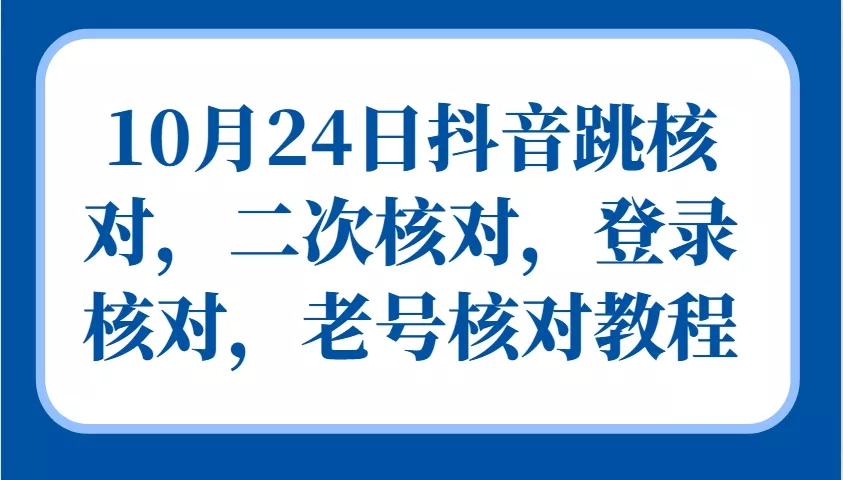 10月24日抖音跳核对，二次核对，登录核对，老号核对教程-山河网创