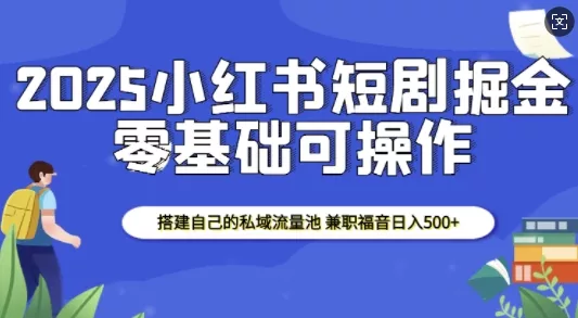 2025小红书短剧掘金，搭建自己的私域流量池，兼职福音日入5张-山河网创