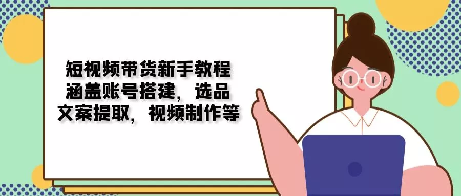 短视频带货新手教程：涵盖账号搭建，选品，文案提取，视频制作等-山河网创