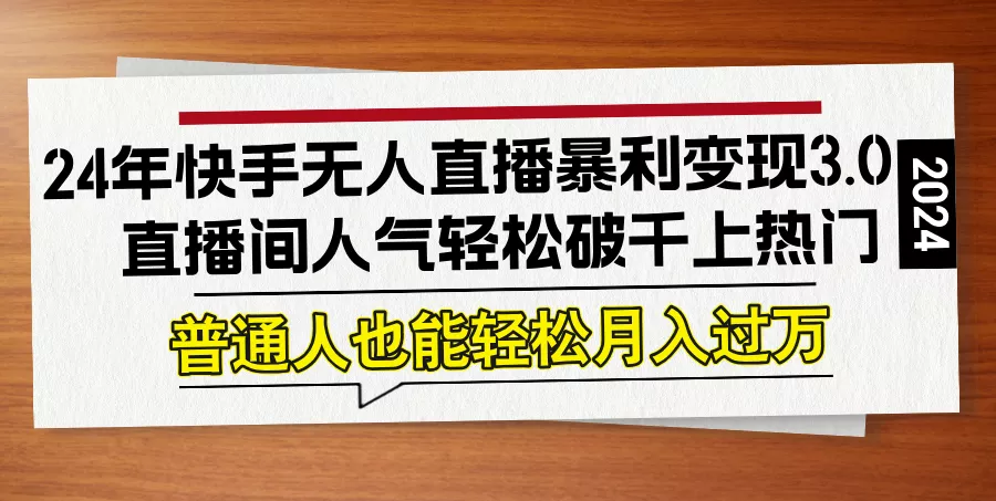 24年快手无人直播暴利变现3.0，直播间人气轻松破千上热门，普通人也能…-山河网创