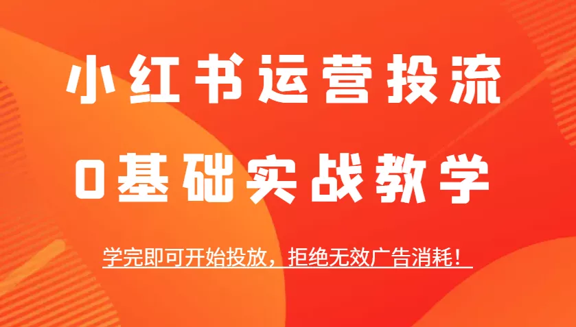 小红书运营投流，0基础实战教学，学完即可开始投放，拒绝无效广告消耗！-山河网创