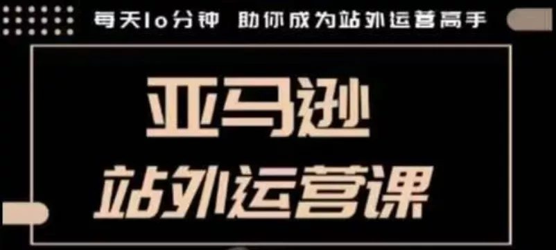 聪明的跨境人都在学的亚马逊站外运营课，每天10分钟，手把手教你成为站外运营高手-山河网创