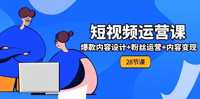 0基础学习短视频运营-全套实战课，爆款内容设计+粉丝运营+内容变现(28节-山河网创