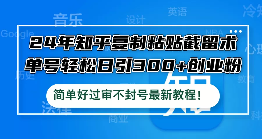 24年知乎复制粘贴截留术，单号轻松日引300+创业粉，简单好过审不封号最…-山河网创