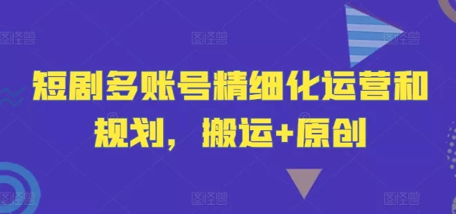 短剧多账号精细化运营和规划，搬运+原创-山河网创