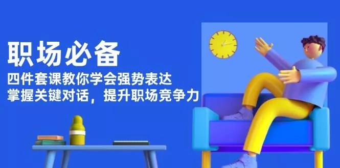 职场必备，四件套课教你学会强势表达，掌握关键对话，提升职场竞争力-山河网创
