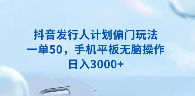抖音发行人计划偏门玩法，一单50，手机平板无脑操作，日入3000+-山河网创