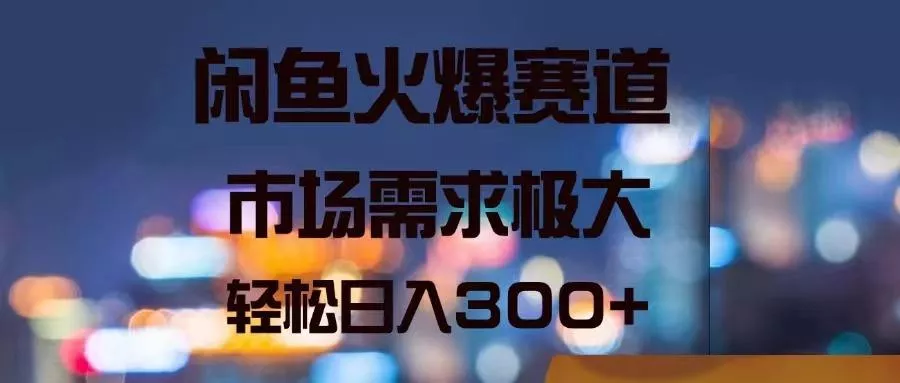 闲鱼火爆赛道，市场需求极大，轻松日入300+-山河网创
